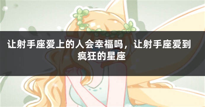 让射手座爱上的人会幸福吗，让射手座爱到疯狂的星座