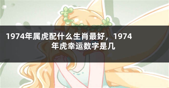 1974年属虎配什么生肖最好，1974年虎幸运数字是几