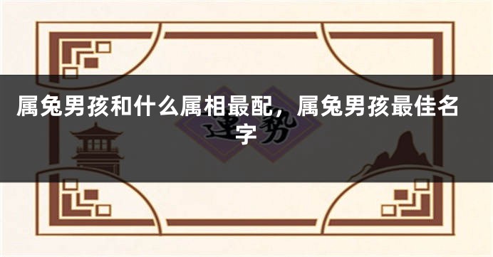 属兔男孩和什么属相最配，属兔男孩最佳名字