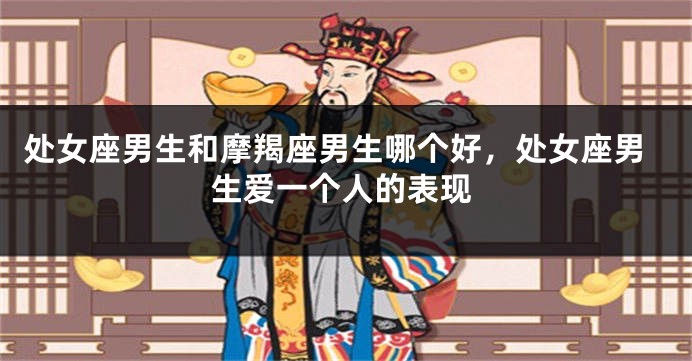 处女座男生和摩羯座男生哪个好，处女座男生爱一个人的表现