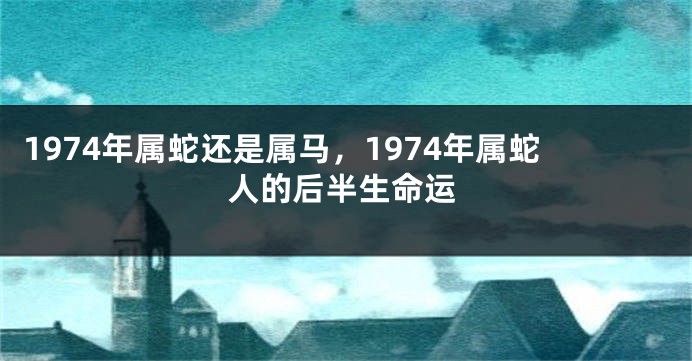1974年属蛇还是属马，1974年属蛇人的后半生命运