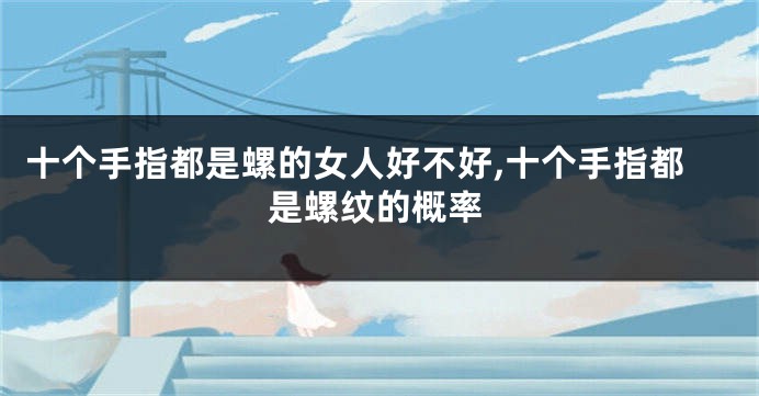 十个手指都是螺的女人好不好,十个手指都是螺纹的概率