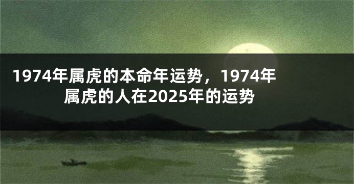 1974年属虎的本命年运势，1974年属虎的人在2025年的运势