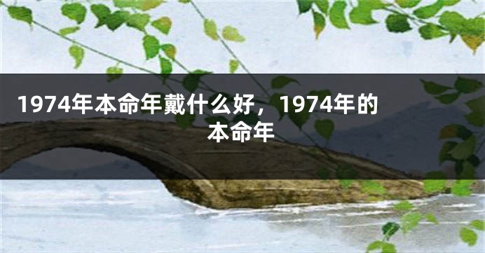 1974年本命年戴什么好，1974年的本命年