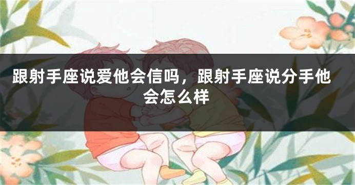 跟射手座说爱他会信吗，跟射手座说分手他会怎么样