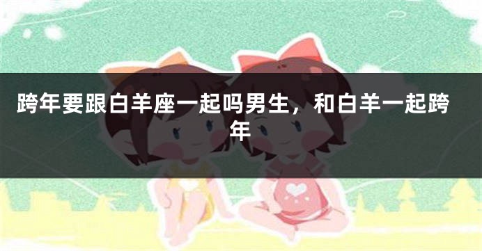 跨年要跟白羊座一起吗男生，和白羊一起跨年