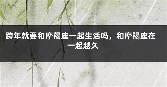 跨年就要和摩羯座一起生活吗，和摩羯座在一起越久