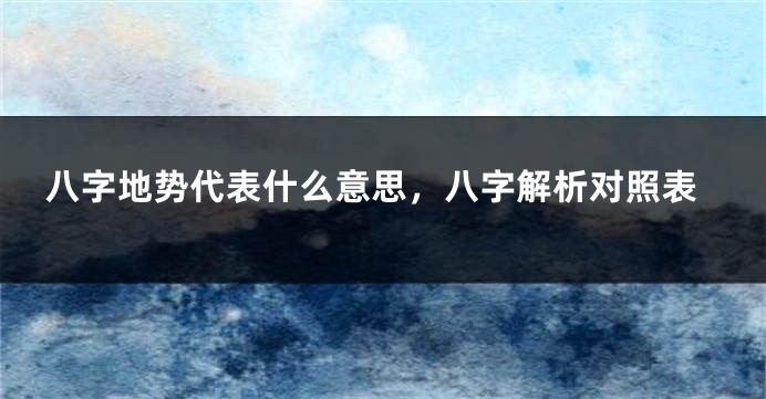 八字地势代表什么意思，八字解析对照表