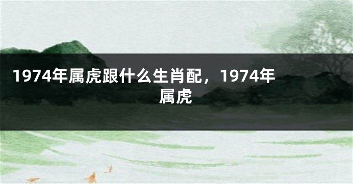 1974年属虎跟什么生肖配，1974年属虎