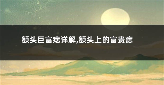 额头巨富痣详解,额头上的富贵痣