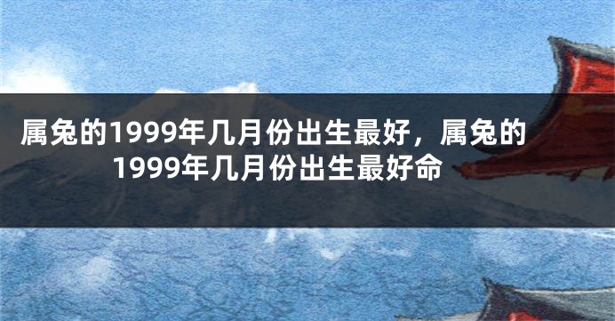 属兔的1999年几月份出生最好，属兔的1999年几月份出生最好命