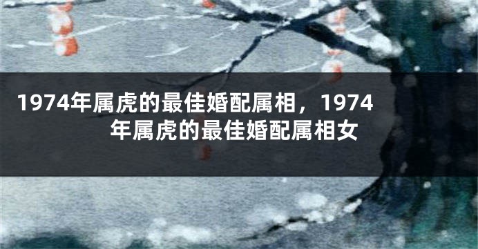 1974年属虎的最佳婚配属相，1974年属虎的最佳婚配属相女
