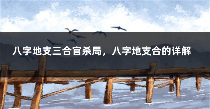 八字地支三合官杀局，八字地支合的详解