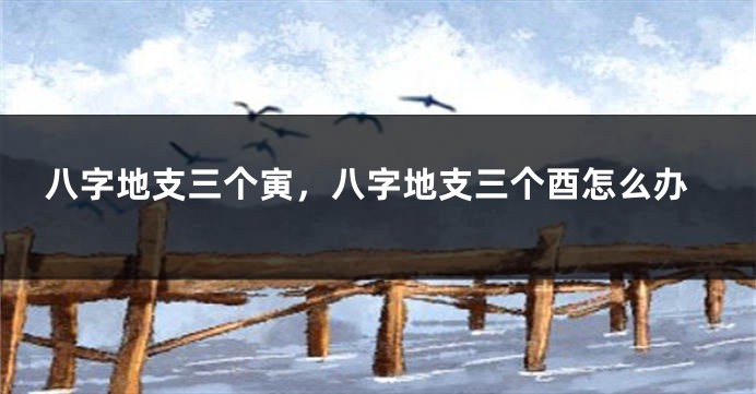 八字地支三个寅，八字地支三个酉怎么办