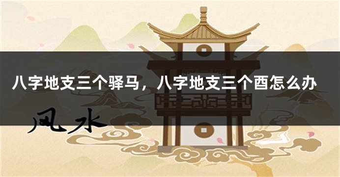 八字地支三个驿马，八字地支三个酉怎么办