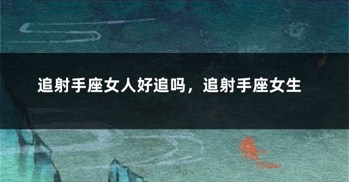 追射手座女人好追吗，追射手座女生