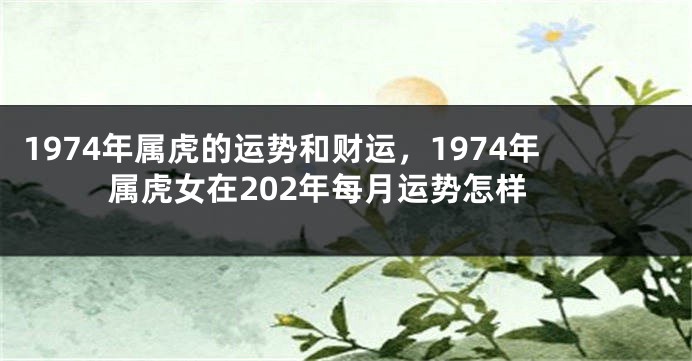 1974年属虎的运势和财运，1974年属虎女在202年每月运势怎样