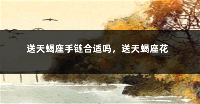 送天蝎座手链合适吗，送天蝎座花