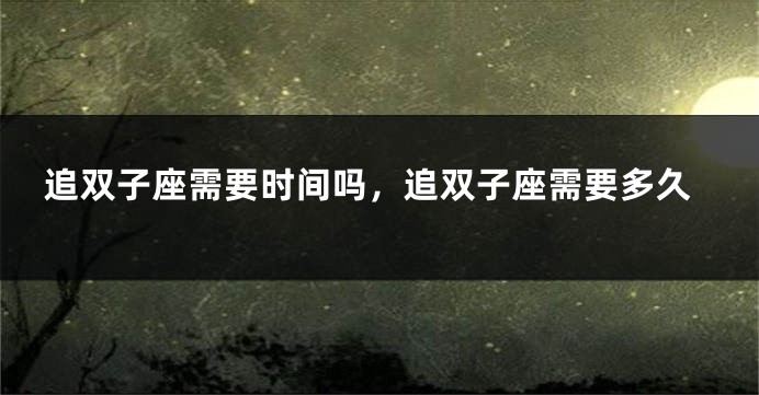 追双子座需要时间吗，追双子座需要多久