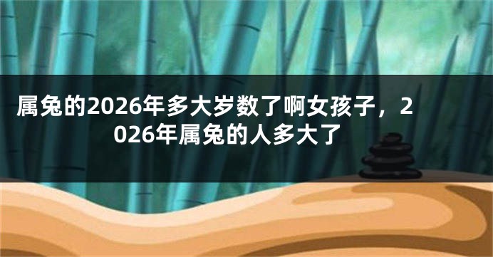 属兔的2026年多大岁数了啊女孩子，2026年属兔的人多大了