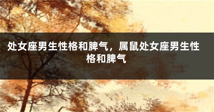 处女座男生性格和脾气，属鼠处女座男生性格和脾气