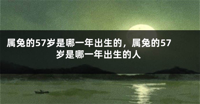 属兔的57岁是哪一年出生的，属兔的57岁是哪一年出生的人