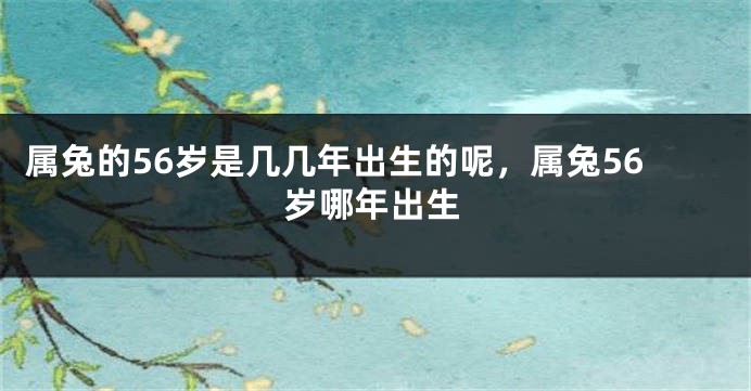 属兔的56岁是几几年出生的呢，属兔56岁哪年出生