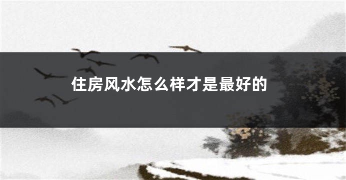 住房风水怎么样才是最好的