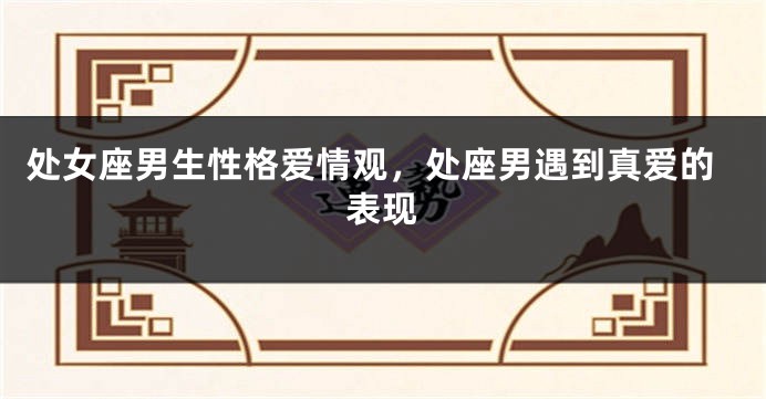 处女座男生性格爱情观，处座男遇到真爱的表现