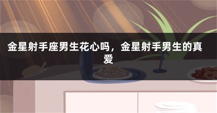 金星射手座男生花心吗，金星射手男生的真爱