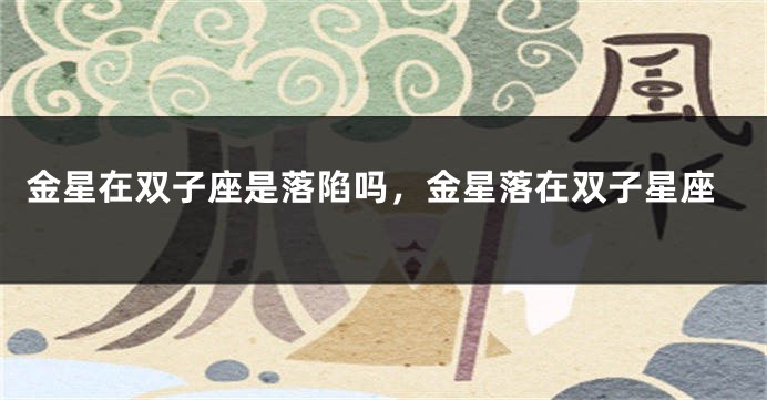 金星在双子座是落陷吗，金星落在双子星座