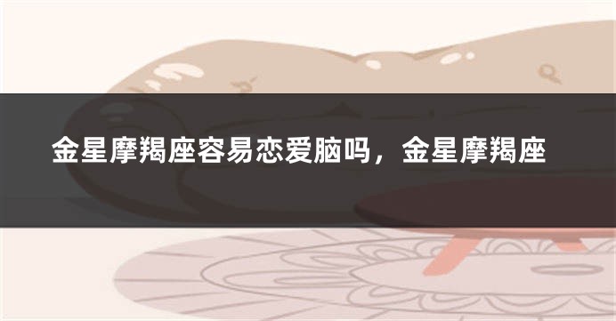 金星摩羯座容易恋爱脑吗，金星摩羯座