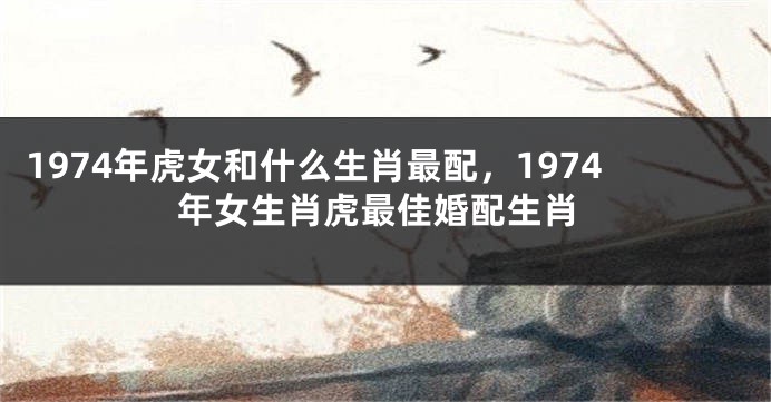 1974年虎女和什么生肖最配，1974年女生肖虎最佳婚配生肖
