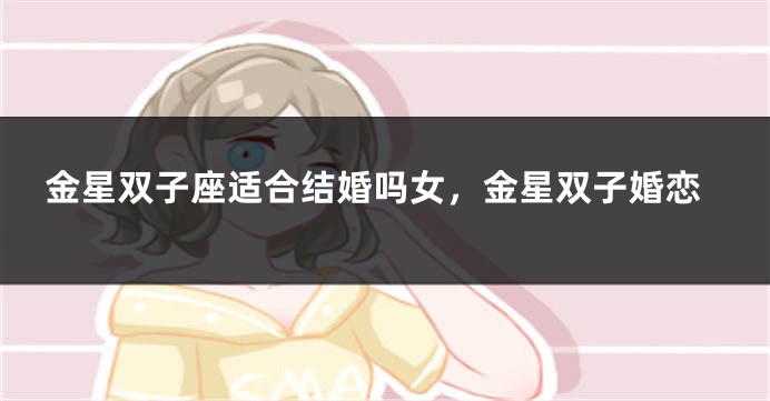 金星双子座适合结婚吗女，金星双子婚恋