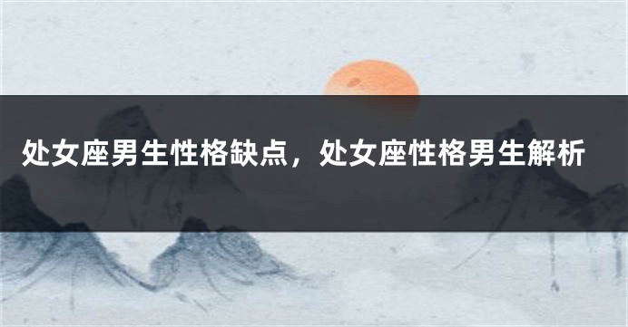 处女座男生性格缺点，处女座性格男生解析