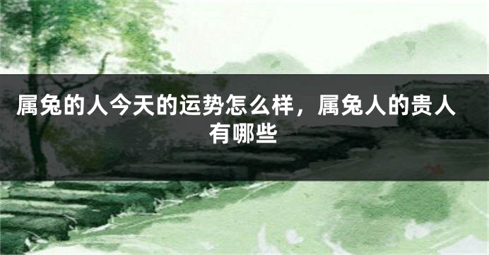 属兔的人今天的运势怎么样，属兔人的贵人有哪些