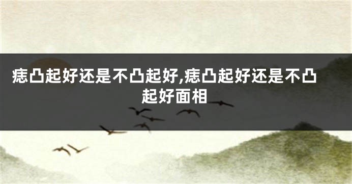 痣凸起好还是不凸起好,痣凸起好还是不凸起好面相