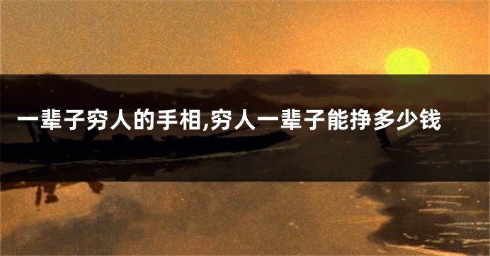 一辈子穷人的手相,穷人一辈子能挣多少钱
