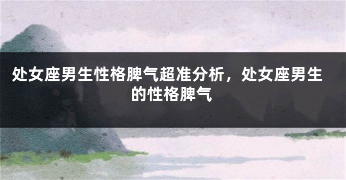 处女座男生性格脾气超准分析，处女座男生的性格脾气