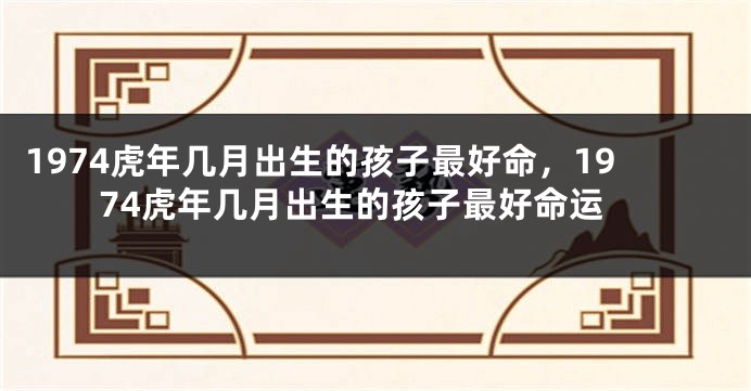 1974虎年几月出生的孩子最好命，1974虎年几月出生的孩子最好命运