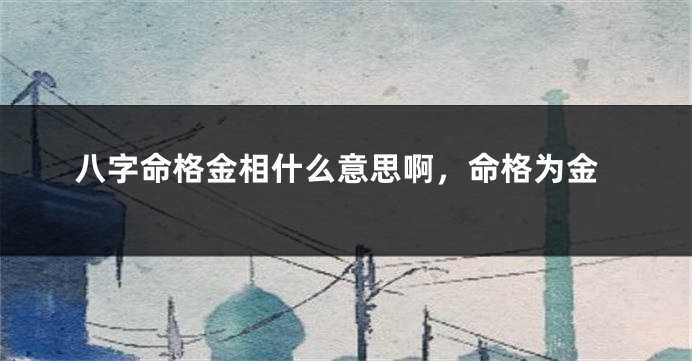 八字命格金相什么意思啊，命格为金