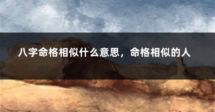 八字命格相似什么意思，命格相似的人