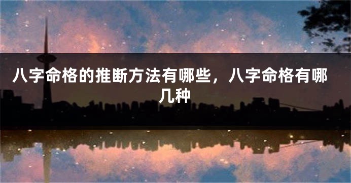 八字命格的推断方法有哪些，八字命格有哪几种