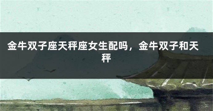 金牛双子座天秤座女生配吗，金牛双子和天秤