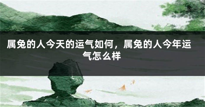 属兔的人今天的运气如何，属兔的人今年运气怎么样