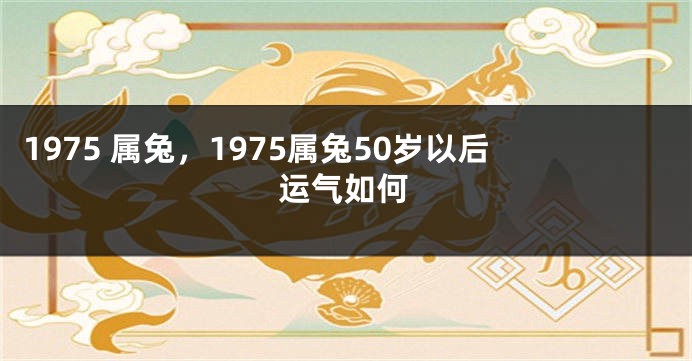 1975 属兔，1975属兔50岁以后运气如何