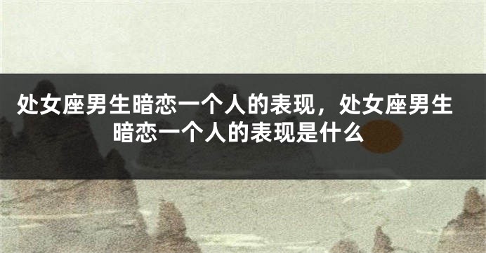 处女座男生暗恋一个人的表现,处女座男生暗恋一个人的表现是什么