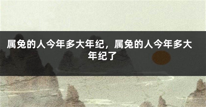 属兔的人今年多大年纪，属兔的人今年多大年纪了