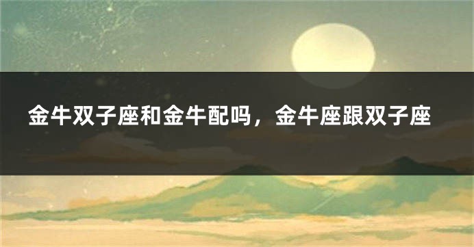 金牛双子座和金牛配吗，金牛座跟双子座