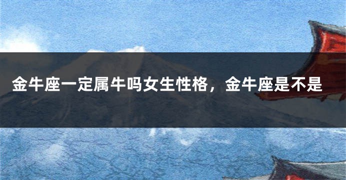 金牛座一定属牛吗女生性格，金牛座是不是